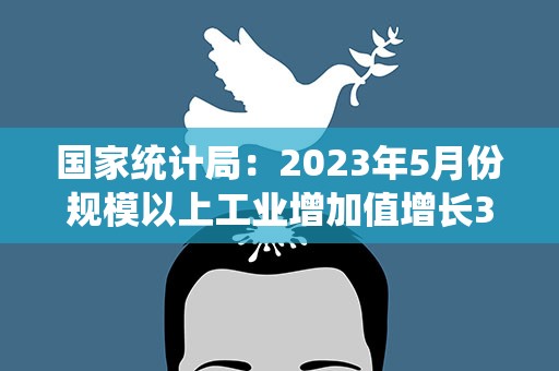 国家统计局：2023年5月份规模以上工业增加值增长3.5%