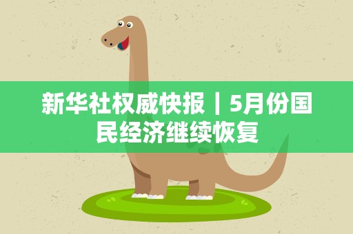 新华社权威快报｜5月份国民经济继续恢复