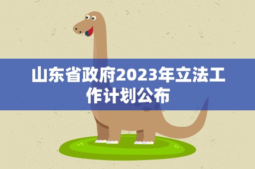 山东省政府2023年立法工作计划公布