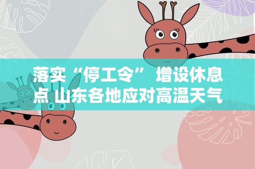 落实“停工令” 增设休息点 山东各地应对高温天气