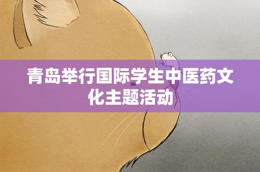 青岛举行国际学生中医药文化主题活动