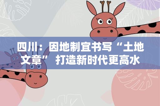 四川：因地制宜书写“土地文章” 打造新时代更高水平“天府粮仓”
