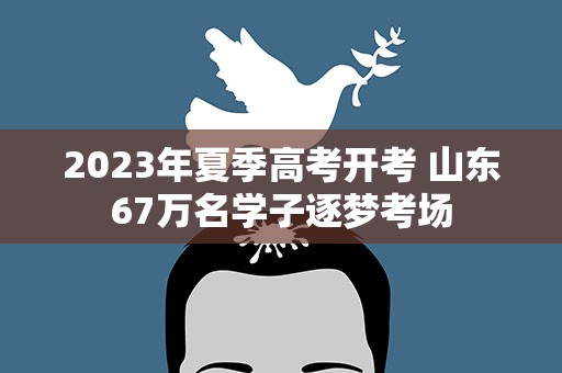 2023年夏季高考开考 山东67万名学子逐梦考场