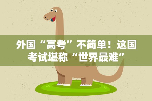 外国“高考”不简单！这国考试堪称“世界最难”