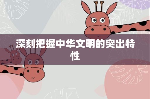 深刻把握中华文明的突出特性