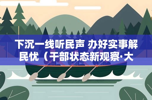 下沉一线听民声 办好实事解民忧（干部状态新观察·大兴调查研究之风）