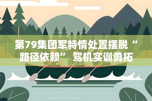 第79集团军特情处置摆脱“路径依赖” 驾机实训勇拓“飞行边界”
