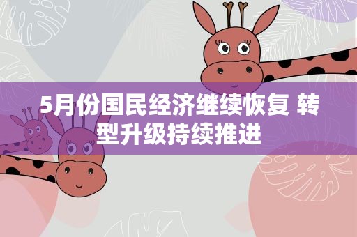 5月份国民经济继续恢复 转型升级持续推进