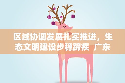 区域协调发展扎实推进，生态文明建设步稳蹄疾 广东奏响高质量发展“协奏曲”