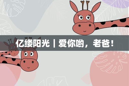 亿缕阳光｜爱你哟，老爸！