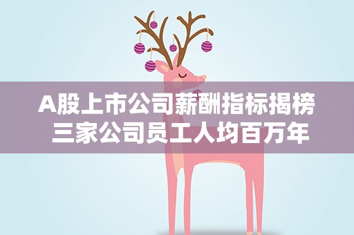 A股上市公司薪酬指标揭榜 三家公司员工人均百万年薪