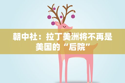 朝中社：拉丁美洲将不再是美国的“后院”