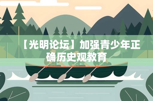 【光明论坛】加强青少年正确历史观教育