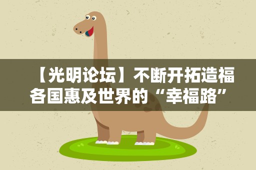 【光明论坛】不断开拓造福各国惠及世界的“幸福路”