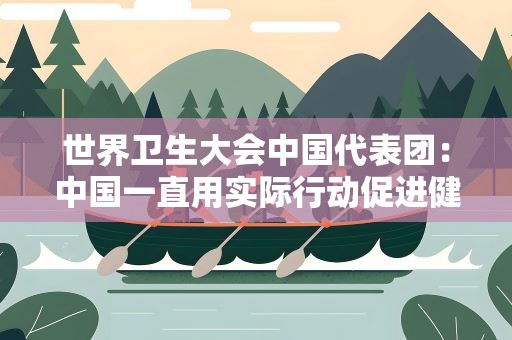 世界卫生大会中国代表团：中国一直用实际行动促进健康公平可及