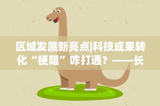 区域发展新亮点|科技成果转化“梗阻”咋打通？——长三角一体化发展新观察之一