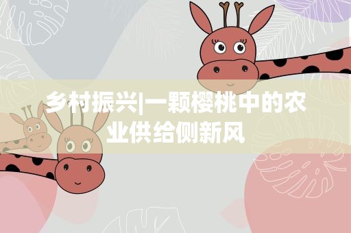 乡村振兴|一颗樱桃中的农业供给侧新风