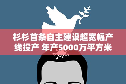 杉杉首条自主建设超宽幅产线投产 年产5000万平方米高端“光学芯片”落地