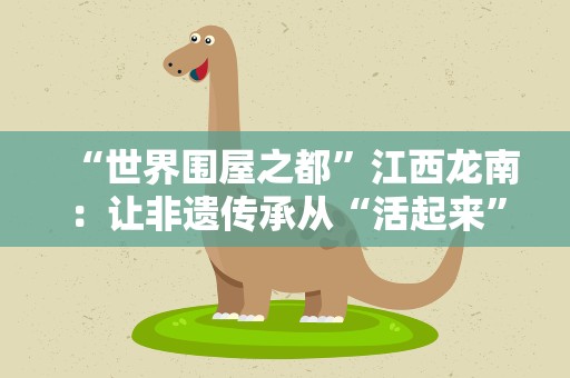 “世界围屋之都”江西龙南：让非遗传承从“活起来”到“火起来”