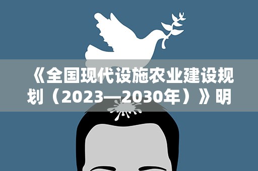 《全国现代设施农业建设规划（2023—2030年）》明确4方面重点任务