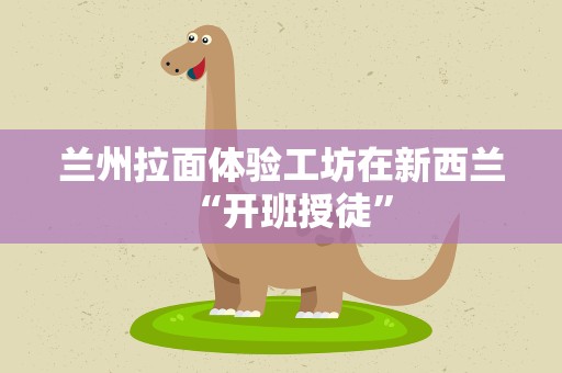 兰州拉面体验工坊在新西兰“开班授徒”