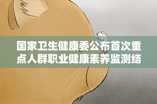 国家卫生健康委公布首次重点人群职业健康素养监测结果