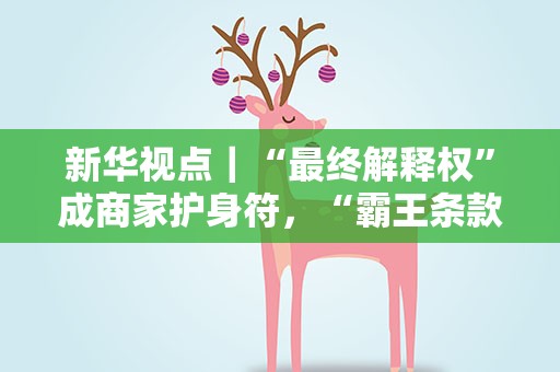 新华视点｜“最终解释权”成商家护身符，“霸王条款”如何终结？