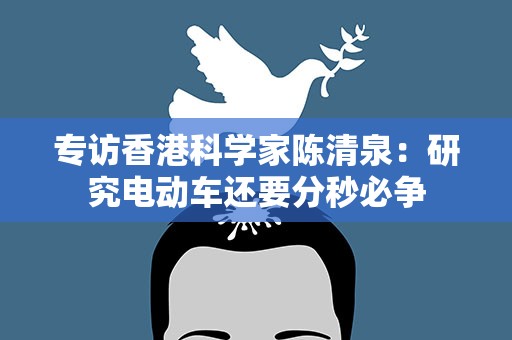 专访香港科学家陈清泉：研究电动车还要分秒必争