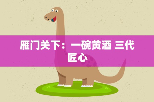 雁门关下：一碗黄酒 三代匠心