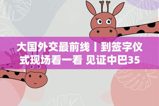 大国外交最前线丨到签字仪式现场看一看 见证中巴35年友谊的首日封