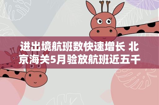 进出境航班数快速增长 北京海关5月验放航班近五千架次