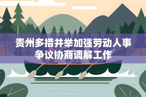 贵州多措并举加强劳动人事争议协商调解工作