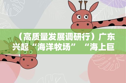 （高质量发展调研行）广东兴起“海洋牧场” “海上巨无霸”一个养殖期可收百万斤鱼获