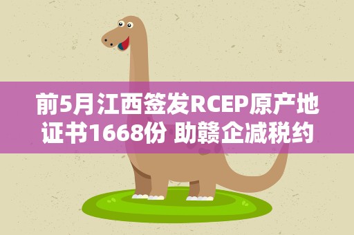 前5月江西签发RCEP原产地证书1668份 助赣企减税约3.2亿元