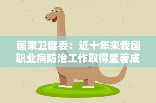国家卫健委：近十年来我国职业病防治工作取得显著成效