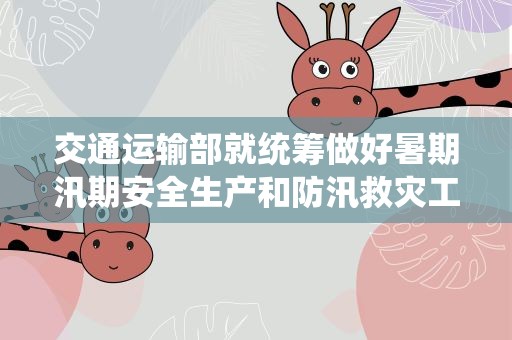 交通运输部就统筹做好暑期汛期安全生产和防汛救灾工作进行部署