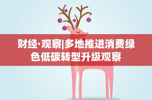 财经·观察|多地推进消费绿色低碳转型升级观察