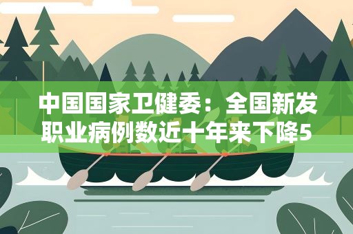 中国国家卫健委：全国新发职业病例数近十年来下降58%