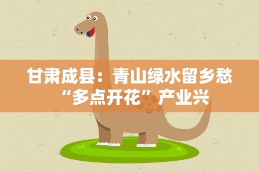 甘肃成县：青山绿水留乡愁 “多点开花”产业兴