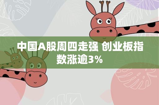 中国A股周四走强 创业板指数涨逾3%