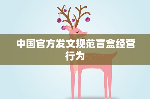 中国官方发文规范盲盒经营行为