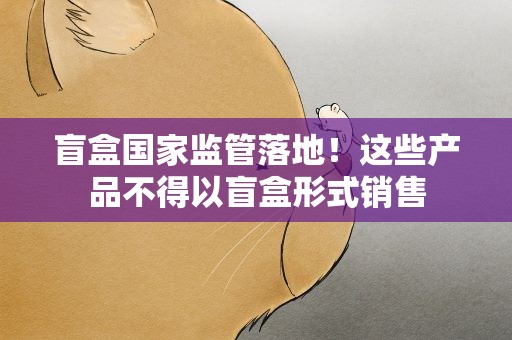 盲盒国家监管落地！这些产品不得以盲盒形式销售