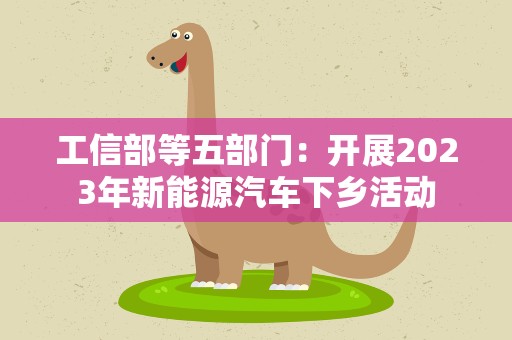 工信部等五部门：开展2023年新能源汽车下乡活动