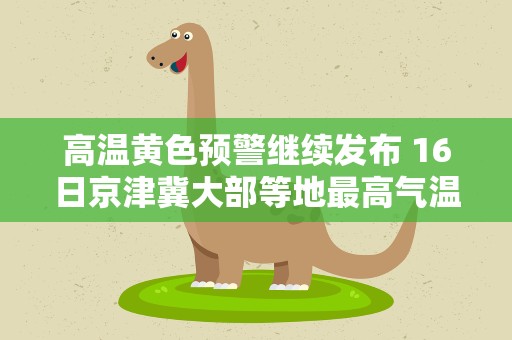 高温黄色预警继续发布 16日京津冀大部等地最高气温37～40℃