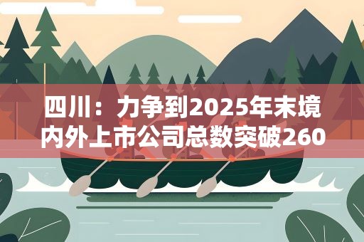 四川：力争到2025年末境内外上市公司总数突破260家