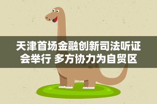 天津首场金融创新司法听证会举行 多方协力为自贸区企业“把脉会诊”
