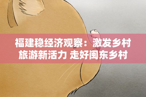 福建稳经济观察：激发乡村旅游新活力 走好闽东乡村振兴特色路