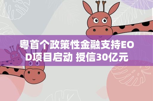 粤首个政策性金融支持EOD项目启动 授信30亿元