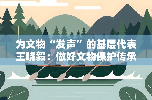 为文物“发声”的基层代表王晓毅：做好文物保护传承者